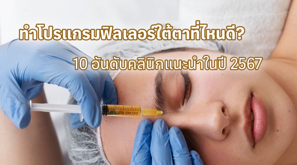 ทำโปรแกรมฟิลเลอร์ใต้ตาที่ไหนดี? 10 อันดับคลินิกแนะนำในปี 2567